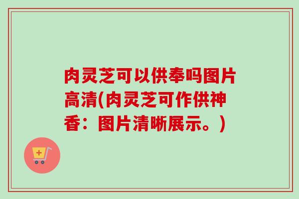 肉灵芝可以供奉吗图片高清(肉灵芝可作供神香:图片清晰展示。)-第1张图片-卓越灵芝孢子粉 肉灵芝可以供奉吗图片高清(肉灵芝可作供神香:图片清晰展示。)-第1张图片-卓越灵芝孢子粉