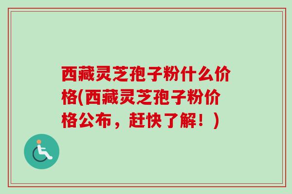 西藏灵芝孢子粉什么价格(西藏灵芝孢子粉价格公布，赶快了解！)-第1张图片-卓越灵芝孢子粉