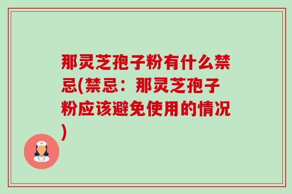 那灵芝孢子粉有什么禁忌(禁忌:那灵芝孢子粉应该避免使用的情况)-第1张图片-卓越灵芝孢子粉 那灵芝孢子粉有什么禁忌(禁忌:那灵芝孢子粉应该避免使用的情况)-第1张图片-卓越灵芝孢子粉
