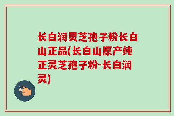 长白润灵芝孢子粉长白山正品(长白山原产纯正灵芝孢子粉-长白润灵)-第1张图片-卓越灵芝孢子粉 长白润灵芝孢子粉长白山正品(长白山原产纯正灵芝孢子粉-长白润灵)-第1张图片-卓越灵芝孢子粉