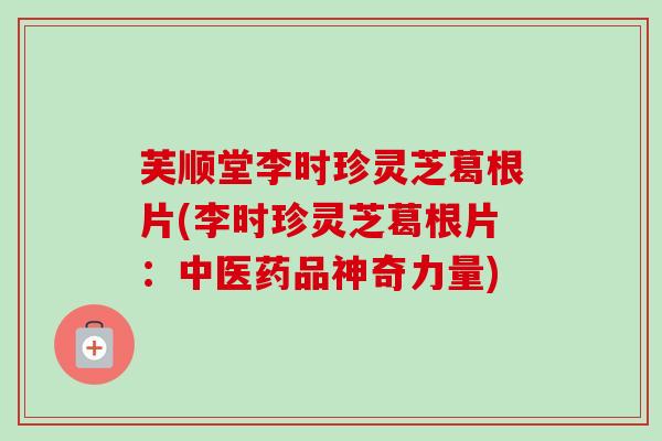 芙顺堂李时珍灵芝葛根片(李时珍灵芝葛根片：中医药品神奇力量)-第1张图片-卓越灵芝孢子粉