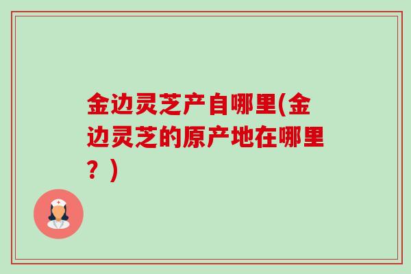 金边灵芝产自哪里(金边灵芝的原产地在哪里?)-第1张图片-卓越灵芝孢子粉 金边灵芝产自哪里(金边灵芝的原产地在哪里?)-第1张图片-卓越灵芝孢子粉