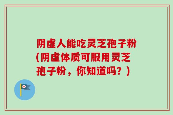 阴虚人能吃灵芝孢子粉(阴虚体质可服用灵芝孢子粉,你知道吗?)-第1张图片-卓越灵芝孢子粉 阴虚人能吃灵芝孢子粉(阴虚体质可服用灵芝孢子粉,你知道吗?)-第1张图片-卓越灵芝孢子粉