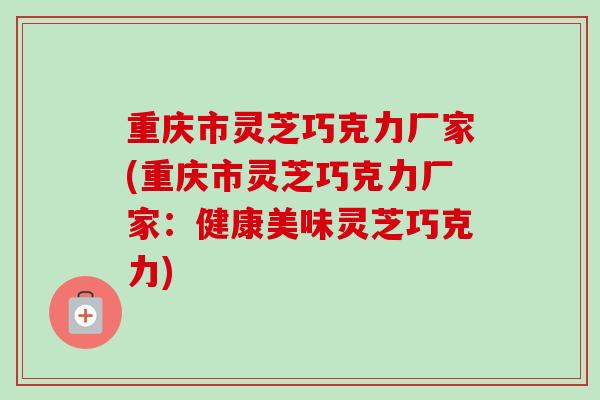 重庆市灵芝巧克力厂家(重庆市灵芝巧克力厂家:健康美味灵芝巧克力)-第1张图片-卓越灵芝孢子粉 重庆市灵芝巧克力厂家(重庆市灵芝巧克力厂家:健康美味灵芝巧克力)-第1张图片-卓越灵芝孢子粉