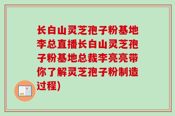 长白山灵芝孢子粉基地李总直播长白山灵芝孢子粉基地总裁李亮亮带你了解灵芝孢子粉制造过程)-第1张图片-卓越灵芝孢子粉 长白山灵芝孢子粉基地李总直播长白山灵芝孢子粉基地总裁李亮亮带你了解灵芝孢子粉制造过程)-第1张图片-卓越灵芝孢子粉