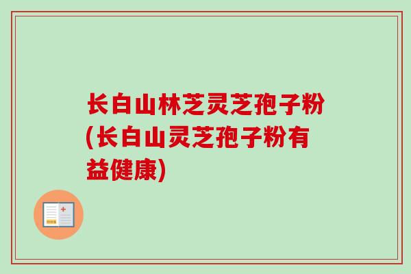 长白山林芝灵芝孢子粉(长白山灵芝孢子粉有益健康)-第1张图片-卓越灵芝孢子粉 长白山林芝灵芝孢子粉(长白山灵芝孢子粉有益健康)-第1张图片-卓越灵芝孢子粉