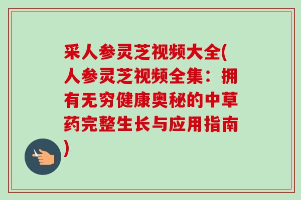采人参灵芝视频大全(人参灵芝视频全集:拥有无穷健康奥秘的中草药完整生长与应用指南)-第1张图片-卓越灵芝孢子粉 采人参灵芝视频大全(人参灵芝视频全集:拥有无穷健康奥秘的中草药完整生长与应用指南)-第1张图片-卓越灵芝孢子粉