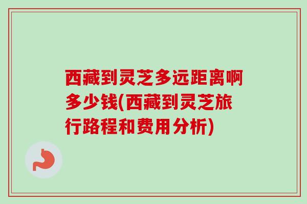 西藏到灵芝多远距离啊多少钱(西藏到灵芝旅行路程和费用分析)-第1张图片-卓越灵芝孢子粉