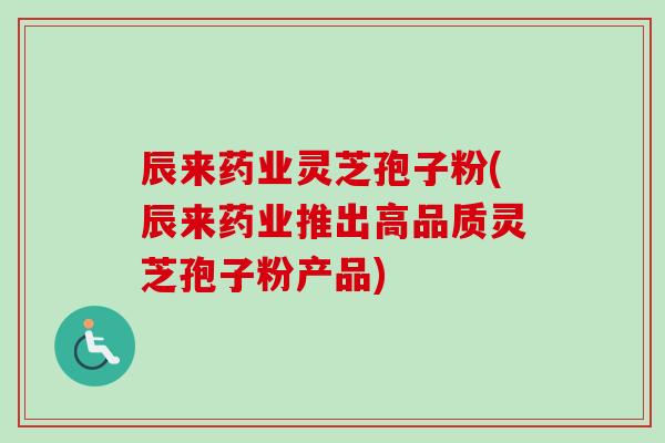 辰来药业灵芝孢子粉(辰来药业推出高品质灵芝孢子粉产品)-第1张图片-卓越灵芝孢子粉 辰来药业灵芝孢子粉(辰来药业推出高品质灵芝孢子粉产品)-第1张图片-卓越灵芝孢子粉