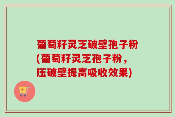 葡萄籽灵芝破壁孢子粉(葡萄籽灵芝孢子粉，压破壁提高吸收效果)-第1张图片-卓越灵芝孢子粉