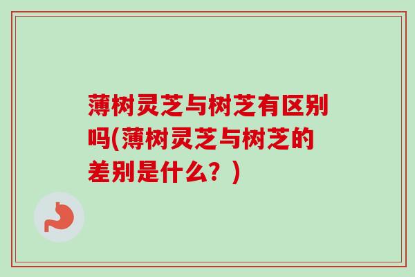 薄树灵芝与树芝有区别吗(薄树灵芝与树芝的差别是什么？)-第1张图片-卓越灵芝孢子粉