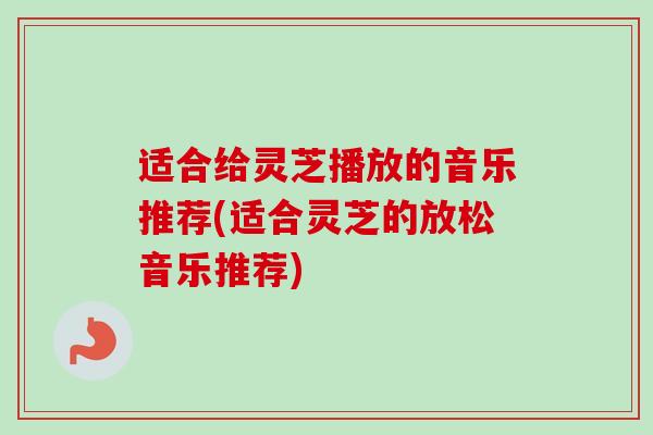 适合给灵芝播放的音乐推荐(适合灵芝的放松音乐推荐)-第1张图片-卓越灵芝孢子粉 适合给灵芝播放的音乐推荐(适合灵芝的放松音乐推荐)-第1张图片-卓越灵芝孢子粉