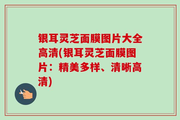 银耳灵芝面膜图片大全高清(银耳灵芝面膜图片:精美多样、清晰高清)-第1张图片-卓越灵芝孢子粉 银耳灵芝面膜图片大全高清(银耳灵芝面膜图片:精美多样、清晰高清)-第1张图片-卓越灵芝孢子粉