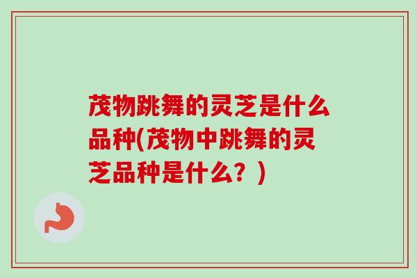 茂物跳舞的灵芝是什么品种(茂物中跳舞的灵芝品种是什么?)-第1张图片-卓越灵芝孢子粉 茂物跳舞的灵芝是什么品种(茂物中跳舞的灵芝品种是什么?)-第1张图片-卓越灵芝孢子粉