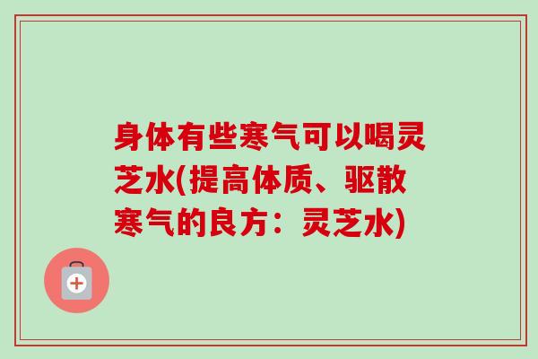 身体有些寒气可以喝灵芝水(提高体质、驱散寒气的良方:灵芝水)-第1张图片-卓越灵芝孢子粉 身体有些寒气可以喝灵芝水(提高体质、驱散寒气的良方:灵芝水)-第1张图片-卓越灵芝孢子粉