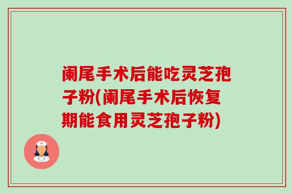 阑尾手术后能吃灵芝孢子粉(阑尾手术后恢复期能食用灵芝孢子粉)-第1张图片-卓越灵芝孢子粉