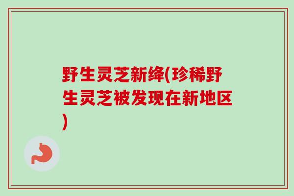 野生灵芝新绛(珍稀野生灵芝被发现在新地区)-第1张图片-卓越灵芝孢子粉 野生灵芝新绛(珍稀野生灵芝被发现在新地区)-第1张图片-卓越灵芝孢子粉
