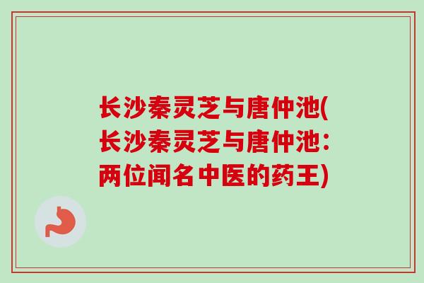 长沙秦灵芝与唐仲池(长沙秦灵芝与唐仲池:两位闻名中医的药王)-第1张图片-卓越灵芝孢子粉 长沙秦灵芝与唐仲池(长沙秦灵芝与唐仲池:两位闻名中医的药王)-第1张图片-卓越灵芝孢子粉