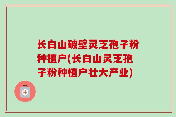 长白山破壁灵芝孢子粉种植户(长白山灵芝孢子粉种植户壮大产业)-第1张图片-卓越灵芝孢子粉 长白山破壁灵芝孢子粉种植户(长白山灵芝孢子粉种植户壮大产业)-第1张图片-卓越灵芝孢子粉