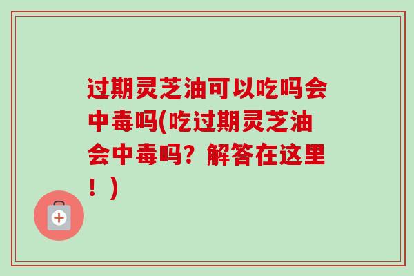 过期灵芝油可以吃吗会中毒吗(吃过期灵芝油会中毒吗?解答在这里!)-第1张图片-卓越灵芝孢子粉 过期灵芝油可以吃吗会中毒吗(吃过期灵芝油会中毒吗?解答在这里!)-第1张图片-卓越灵芝孢子粉
