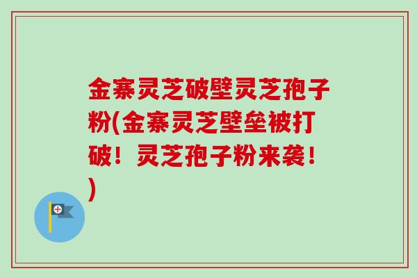 金寨灵芝破壁灵芝孢子粉(金寨灵芝壁垒被打破!灵芝孢子粉来袭!)-第1张图片-卓越灵芝孢子粉 金寨灵芝破壁灵芝孢子粉(金寨灵芝壁垒被打破!灵芝孢子粉来袭!)-第1张图片-卓越灵芝孢子粉