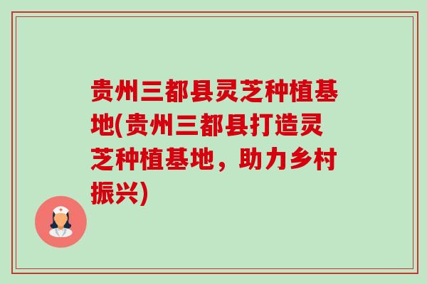 贵州三都县灵芝种植基地(贵州三都县打造灵芝种植基地，助力乡村振兴)-第1张图片-卓越灵芝孢子粉