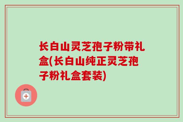 长白山灵芝孢子粉带礼盒(长白山纯正灵芝孢子粉礼盒套装)-第1张图片-卓越灵芝孢子粉 长白山灵芝孢子粉带礼盒(长白山纯正灵芝孢子粉礼盒套装)-第1张图片-卓越灵芝孢子粉