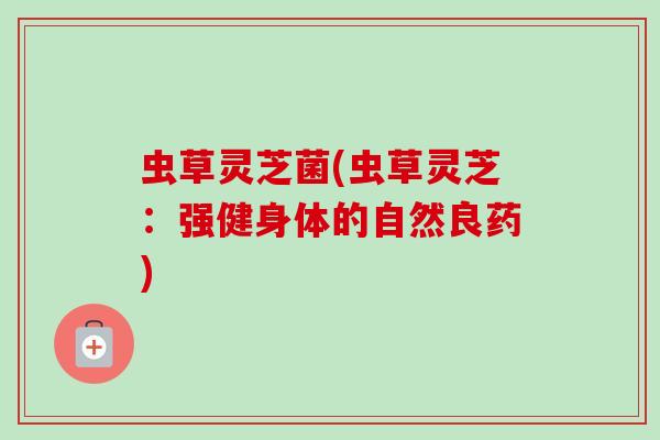 虫草灵芝菌(虫草灵芝：强健身体的自然良药)-第1张图片-卓越灵芝孢子粉