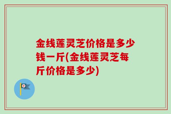 金线莲灵芝价格是多少钱一斤(金线莲灵芝每斤价格是多少)-第1张图片-卓越灵芝孢子粉 金线莲灵芝价格是多少钱一斤(金线莲灵芝每斤价格是多少)-第1张图片-卓越灵芝孢子粉