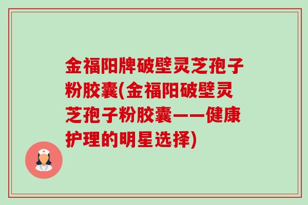 金福阳牌破壁灵芝孢子粉胶囊(金福阳破壁灵芝孢子粉胶囊——健康护理的明星选择)-第1张图片-卓越灵芝孢子粉 金福阳牌破壁灵芝孢子粉胶囊(金福阳破壁灵芝孢子粉胶囊——健康护理的明星选择)-第1张图片-卓越灵芝孢子粉