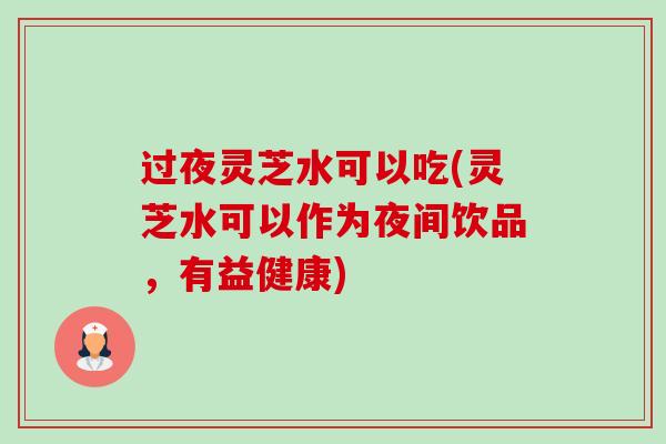 过夜灵芝水可以吃(灵芝水可以作为夜间饮品,有益健康)-第1张图片-卓越灵芝孢子粉 过夜灵芝水可以吃(灵芝水可以作为夜间饮品,有益健康)-第1张图片-卓越灵芝孢子粉