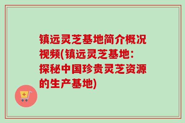 镇远灵芝基地简介概况视频(镇远灵芝基地:探秘中国珍贵灵芝资源的生产基地)-第1张图片-卓越灵芝孢子粉 镇远灵芝基地简介概况视频(镇远灵芝基地:探秘中国珍贵灵芝资源的生产基地)-第1张图片-卓越灵芝孢子粉