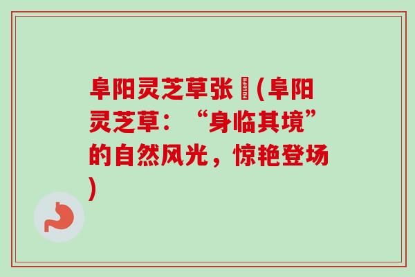 阜阳灵芝草张嫚(阜阳灵芝草:“身临其境”的自然风光,惊艳登场)-第1张图片-卓越灵芝孢子粉 阜阳灵芝草张嫚(阜阳灵芝草:“身临其境”的自然风光,惊艳登场)-第1张图片-卓越灵芝孢子粉