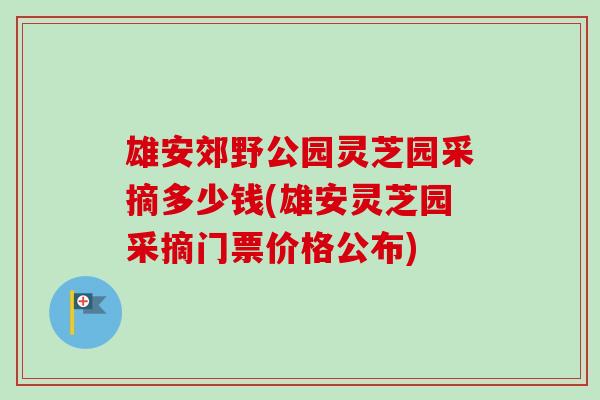 雄安郊野公园灵芝园采摘多少钱(雄安灵芝园采摘门票价格公布)-第1张图片-卓越灵芝孢子粉 雄安郊野公园灵芝园采摘多少钱(雄安灵芝园采摘门票价格公布)-第1张图片-卓越灵芝孢子粉