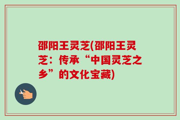 邵阳王灵芝(邵阳王灵芝:传承“中国灵芝之乡”的文化宝藏)-第1张图片-卓越灵芝孢子粉 邵阳王灵芝(邵阳王灵芝:传承“中国灵芝之乡”的文化宝藏)-第1张图片-卓越灵芝孢子粉