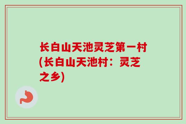 长白山天池灵芝第一村(长白山天池村：灵芝之乡)-第1张图片-卓越灵芝孢子粉