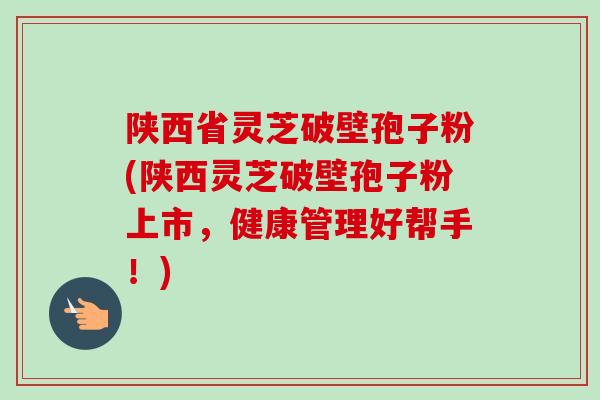 陕西省灵芝破壁孢子粉(陕西灵芝破壁孢子粉上市,健康管理好帮手!)-第1张图片-卓越灵芝孢子粉 陕西省灵芝破壁孢子粉(陕西灵芝破壁孢子粉上市,健康管理好帮手!)-第1张图片-卓越灵芝孢子粉