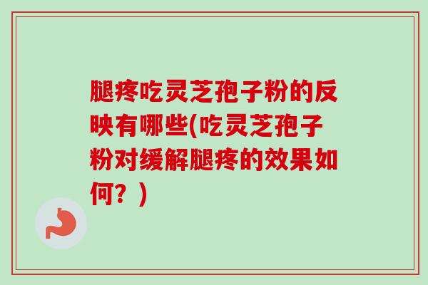 腿疼吃灵芝孢子粉的反映有哪些(吃灵芝孢子粉对缓解腿疼的效果如何?)-第1张图片-卓越灵芝孢子粉 腿疼吃灵芝孢子粉的反映有哪些(吃灵芝孢子粉对缓解腿疼的效果如何?)-第1张图片-卓越灵芝孢子粉