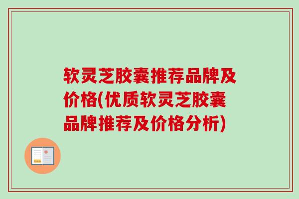 软灵芝胶囊推荐品牌及价格(优质软灵芝胶囊品牌推荐及价格分析)-第1张图片-卓越灵芝孢子粉 软灵芝胶囊推荐品牌及价格(优质软灵芝胶囊品牌推荐及价格分析)-第1张图片-卓越灵芝孢子粉