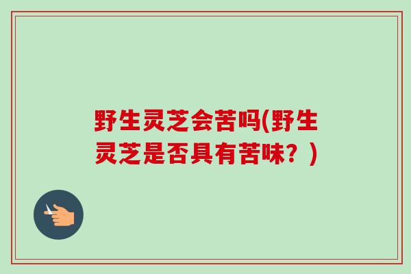 野生灵芝会苦吗(野生灵芝是否具有苦味？)-第1张图片-卓越灵芝孢子粉