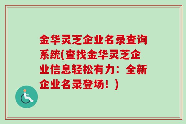 金华灵芝企业名录查询系统(查找金华灵芝企业信息轻松有力:全新企业名录登场!)-第1张图片-卓越灵芝孢子粉 金华灵芝企业名录查询系统(查找金华灵芝企业信息轻松有力:全新企业名录登场!)-第1张图片-卓越灵芝孢子粉