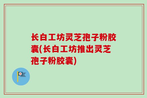 长白工坊灵芝孢子粉胶囊(长白工坊推出灵芝孢子粉胶囊)-第1张图片-卓越灵芝孢子粉 长白工坊灵芝孢子粉胶囊(长白工坊推出灵芝孢子粉胶囊)-第1张图片-卓越灵芝孢子粉