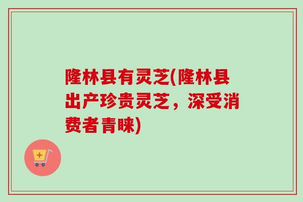 隆林县有灵芝(隆林县出产珍贵灵芝,深受消费者青睐)-第1张图片-卓越灵芝孢子粉 隆林县有灵芝(隆林县出产珍贵灵芝,深受消费者青睐)-第1张图片-卓越灵芝孢子粉