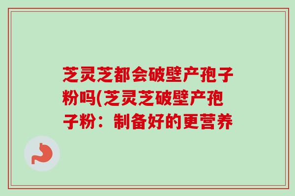 芝灵芝都会破壁产孢子粉吗(芝灵芝破壁产孢子粉：制备好的更营养-第1张图片-卓越灵芝孢子粉