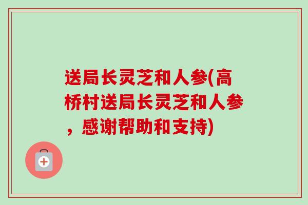 送局长灵芝和人参(高桥村送局长灵芝和人参,感谢帮助和支持)-第1张图片-卓越灵芝孢子粉 送局长灵芝和人参(高桥村送局长灵芝和人参,感谢帮助和支持)-第1张图片-卓越灵芝孢子粉