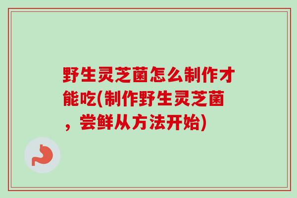 野生灵芝菌怎么制作才能吃(制作野生灵芝菌,尝鲜从方法开始)-第1张图片-卓越灵芝孢子粉 野生灵芝菌怎么制作才能吃(制作野生灵芝菌,尝鲜从方法开始)-第1张图片-卓越灵芝孢子粉