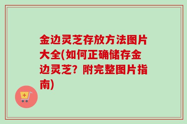 金边灵芝存放方法图片大全(如何正确储存金边灵芝?附完整图片指南)-第1张图片-卓越灵芝孢子粉 金边灵芝存放方法图片大全(如何正确储存金边灵芝?附完整图片指南)-第1张图片-卓越灵芝孢子粉