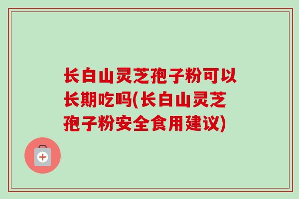 长白山灵芝孢子粉可以长期吃吗(长白山灵芝孢子粉安全食用建议)-第1张图片-卓越灵芝孢子粉 长白山灵芝孢子粉可以长期吃吗(长白山灵芝孢子粉安全食用建议)-第1张图片-卓越灵芝孢子粉