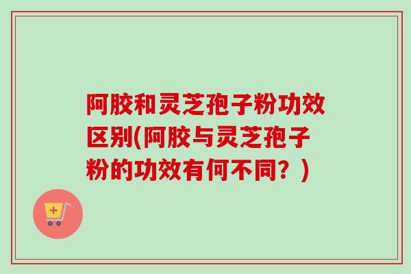 阿胶和灵芝孢子粉功效区别(阿胶与灵芝孢子粉的功效有何不同?)-第1张图片-卓越灵芝孢子粉 阿胶和灵芝孢子粉功效区别(阿胶与灵芝孢子粉的功效有何不同?)-第1张图片-卓越灵芝孢子粉