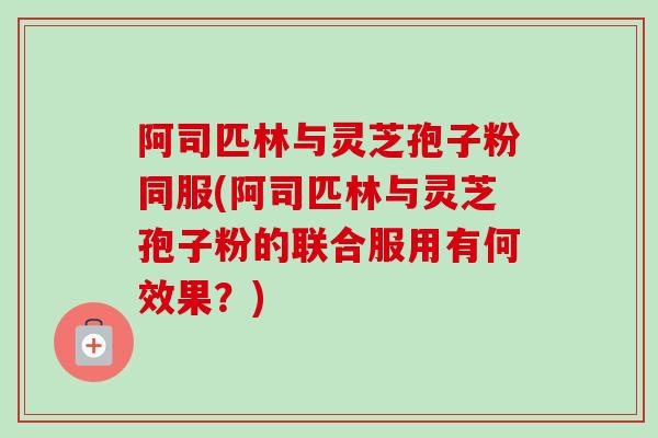 阿司匹林与灵芝孢子粉同服(阿司匹林与灵芝孢子粉的联合服用有何效果?)-第1张图片-卓越灵芝孢子粉 阿司匹林与灵芝孢子粉同服(阿司匹林与灵芝孢子粉的联合服用有何效果?)-第1张图片-卓越灵芝孢子粉